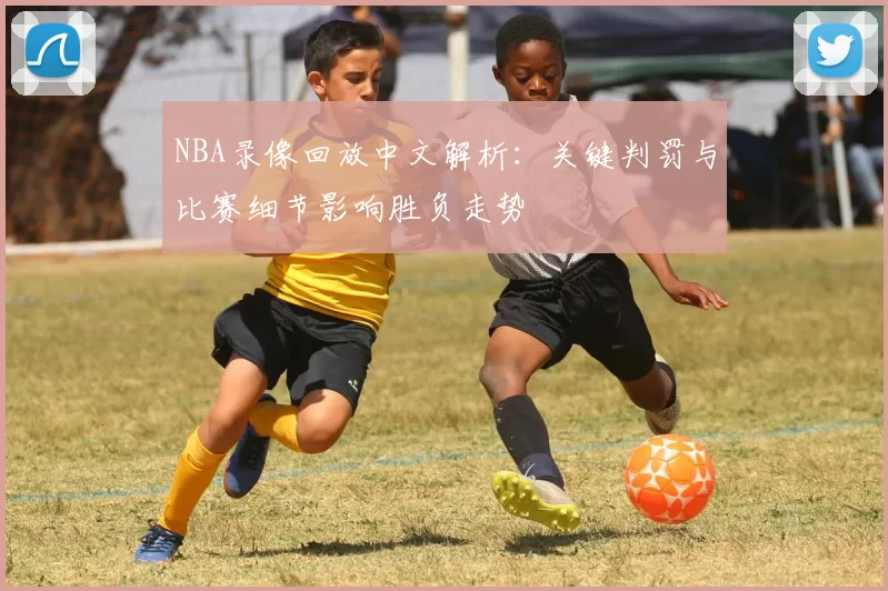 NBA录像回放中文解析：关键判罚与比赛细节影响胜负走势