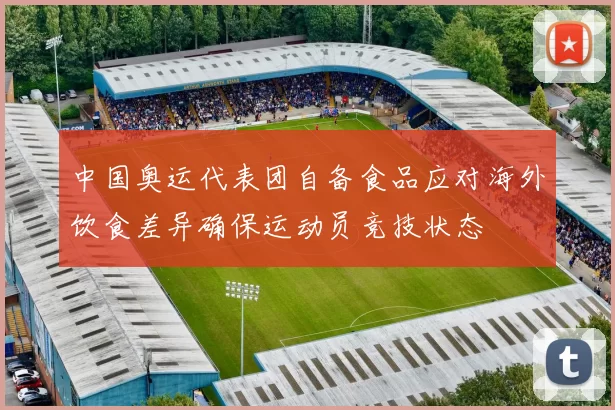 中国奥运代表团自备食品应对海外饮食差异确保运动员竞技状态