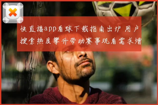 快直播app看球下载指南出炉 用户搜索热度攀升带动赛事观看需求增长