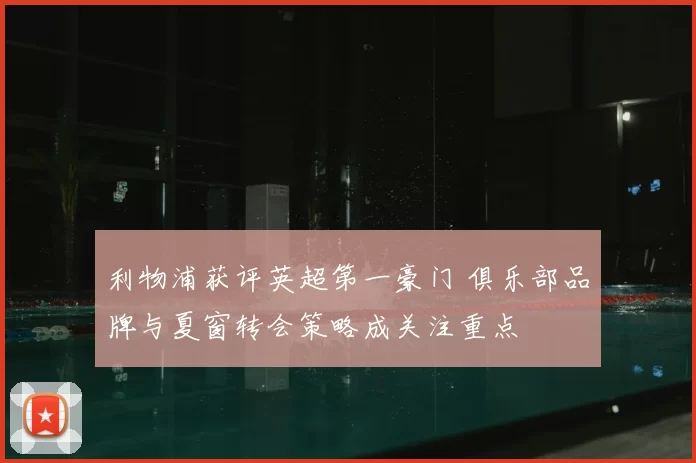 利物浦获评英超第一豪门 俱乐部品牌与夏窗转会策略成关注重点