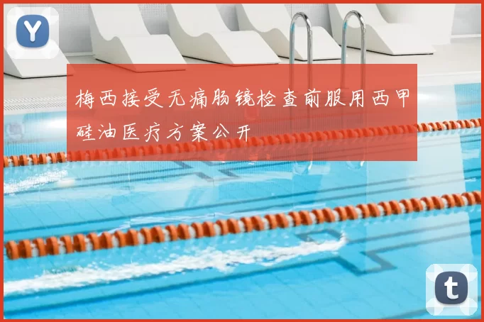 梅西接受无痛肠镜检查前服用西甲硅油医疗方案公开