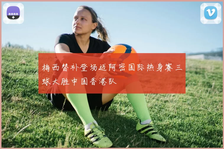 梅西替补登场迈阿密国际热身赛三球大胜中国香港队