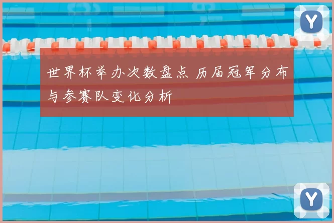 世界杯举办次数盘点 历届冠军分布与参赛队变化分析