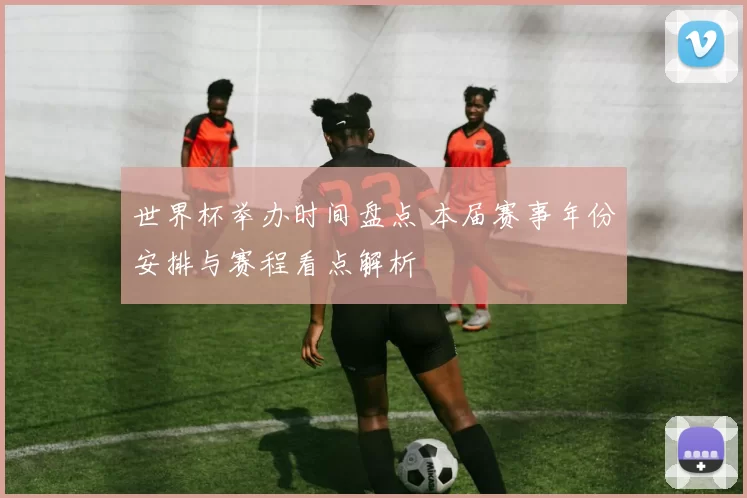 世界杯举办时间盘点 本届赛事年份安排与赛程看点解析