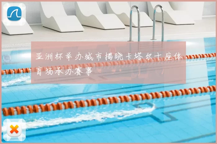 亚洲杯举办城市揭晓卡塔尔十座体育场承办赛事