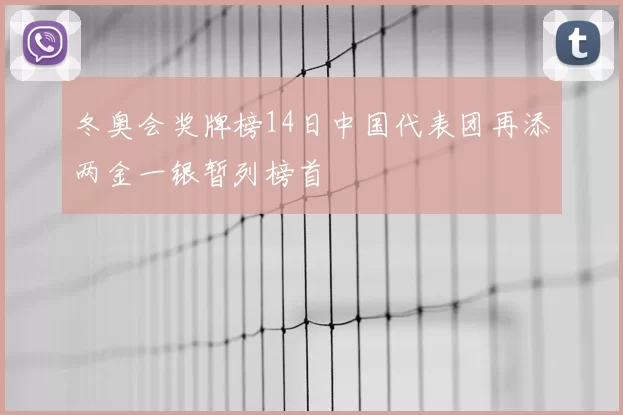 冬奥会奖牌榜14日中国代表团再添两金一银暂列榜首