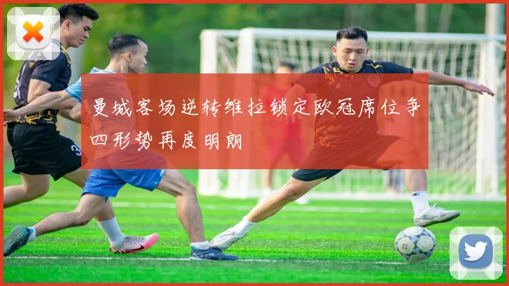 曼城客场逆转维拉锁定欧冠席位争四形势再度明朗