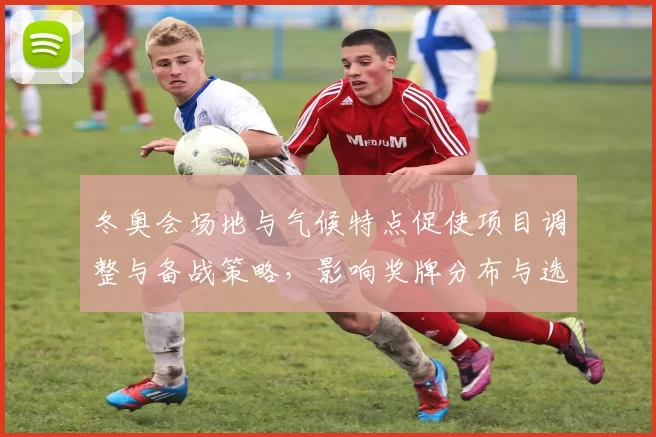 冬奥会场地与气候特点促使项目调整与备战策略，影响奖牌分布与选手表现