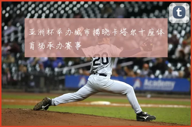 亚洲杯举办城市揭晓卡塔尔十座体育场承办赛事