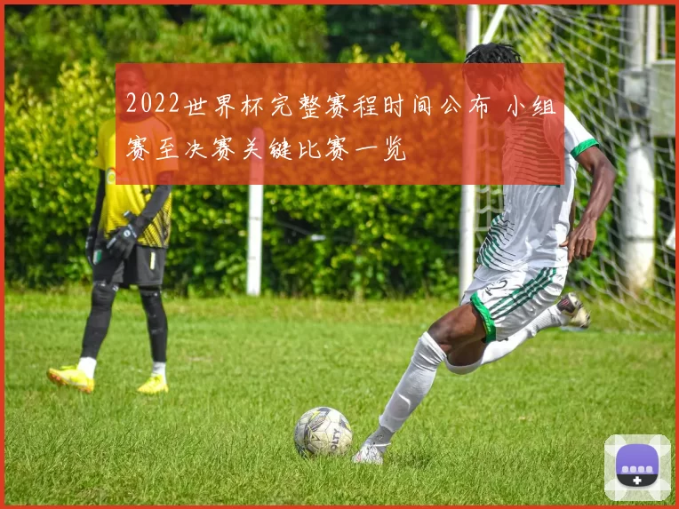 2022世界杯完整赛程时间公布 小组赛至决赛关键比赛一览