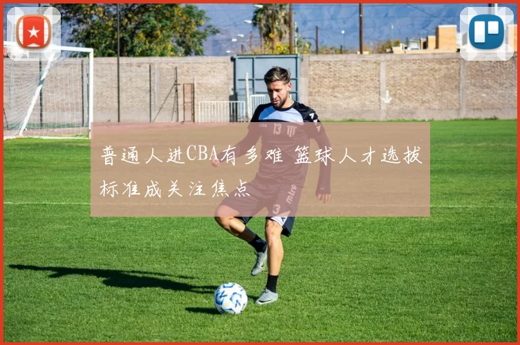 普通人进CBA有多难 篮球人才选拔标准成关注焦点