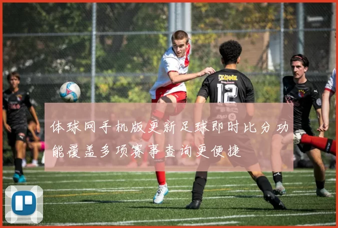 体球网手机版更新足球即时比分功能覆盖多项赛事查询更便捷