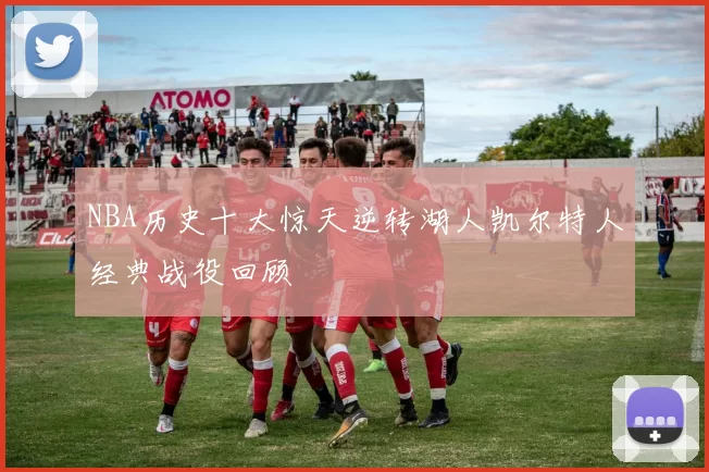 NBA历史十大惊天逆转湖人凯尔特人经典战役回顾