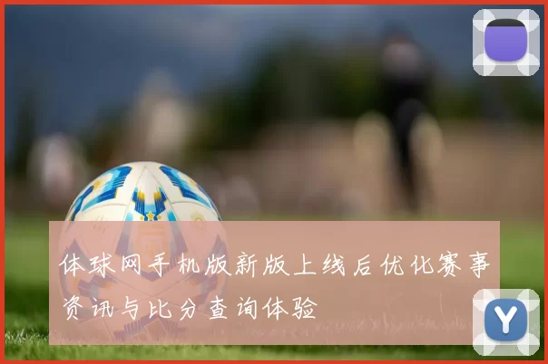 体球网手机版新版上线后优化赛事资讯与比分查询体验