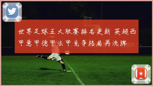 世界足球五大联赛排名更新 英超西甲意甲德甲法甲竞争格局再洗牌