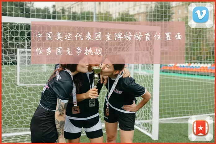 中国奥运代表团金牌榜榜首位置面临多国竞争挑战