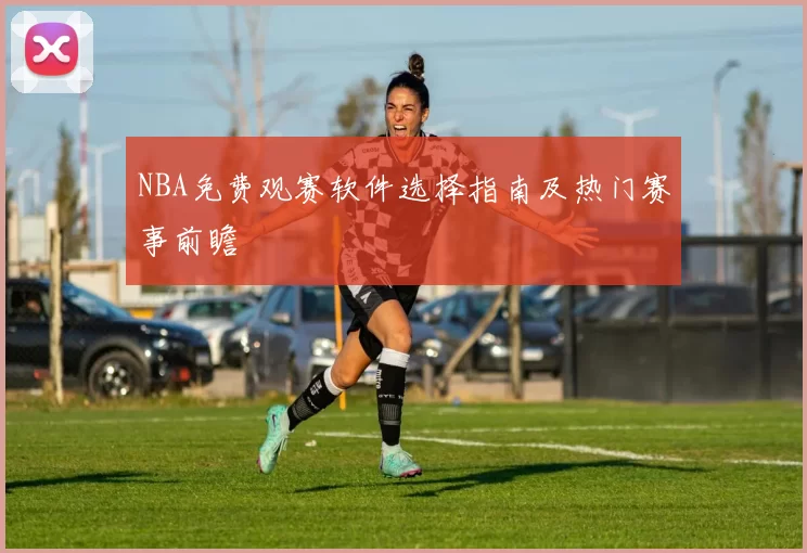 NBA免费观赛软件选择指南及热门赛事前瞻