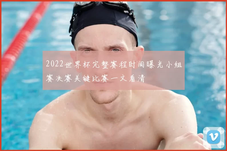 2022世界杯完整赛程时间曝光小组赛决赛关键比赛一文看清