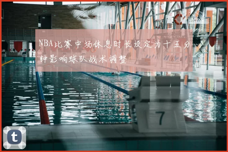 NBA比赛中场休息时长设定为十五分钟影响球队战术调整