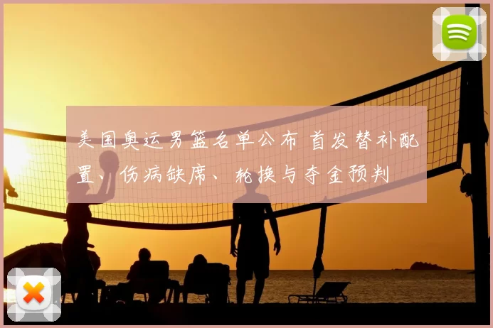 美国奥运男篮名单公布 首发替补配置、伤病缺席、轮换与夺金预判