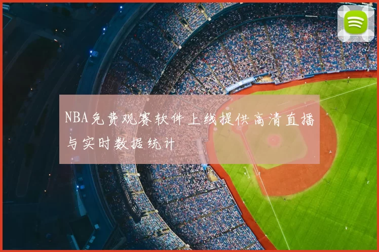 NBA免费观赛软件上线提供高清直播与实时数据统计
