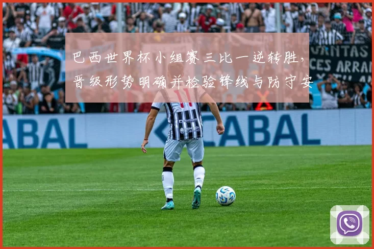 巴西世界杯小组赛三比一逆转胜，晋级形势明确并检验锋线与防守安排