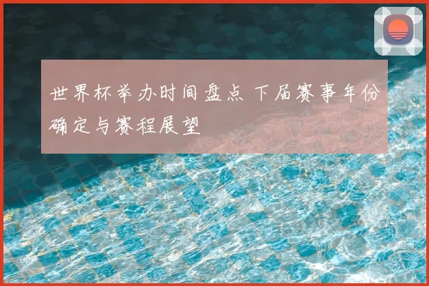 世界杯举办时间盘点 下届赛事年份确定与赛程展望