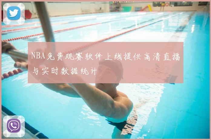 NBA免费观赛软件上线提供高清直播与实时数据统计