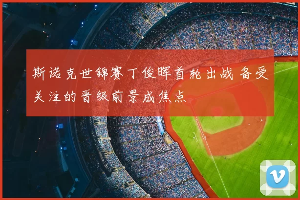 斯诺克世锦赛丁俊晖首轮出战 备受关注的晋级前景成焦点