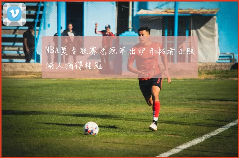 NBA夏季联赛总冠军出炉开拓者击败湖人摘得桂冠