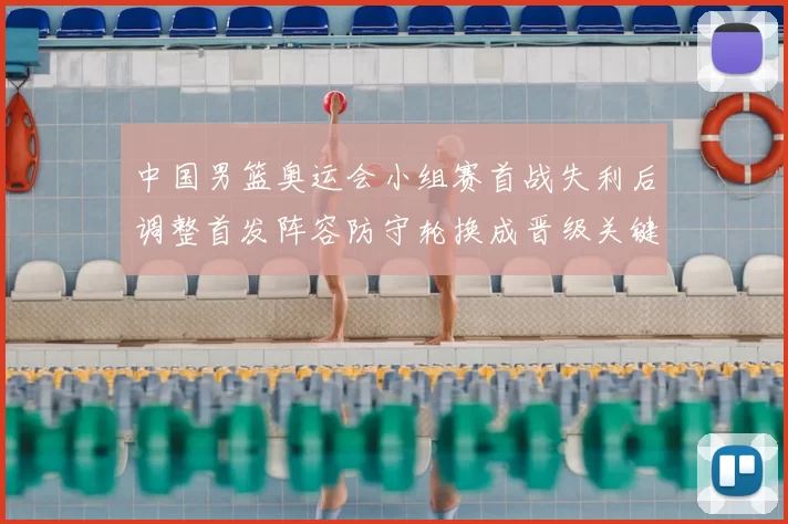 中国男篮奥运会小组赛首战失利后调整首发阵容防守轮换成晋级关键