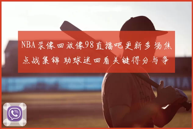 NBA录像回放像98直播吧更新多场焦点战集锦 助球迷回看关键得分与争议判罚