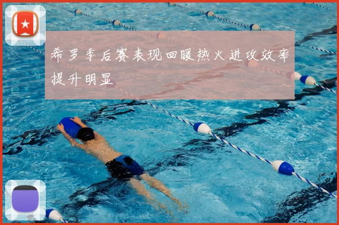 希罗季后赛表现回暖热火进攻效率提升明显