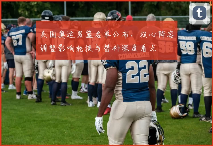 美国奥运男篮名单公布，核心阵容调整影响轮换与替补深度看点