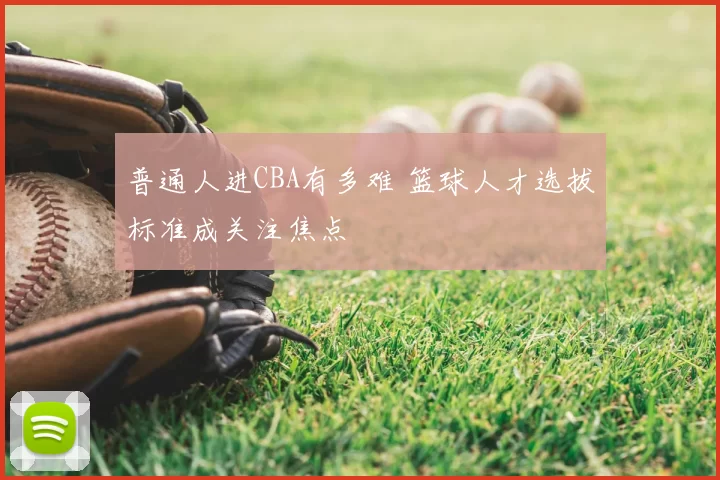 普通人进CBA有多难 篮球人才选拔标准成关注焦点