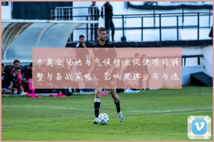 冬奥会场地与气候特点促使项目调整与备战策略，影响奖牌分布与选手表现