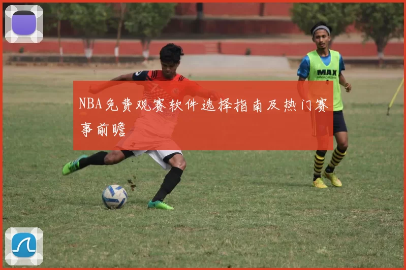 NBA免费观赛软件选择指南及热门赛事前瞻
