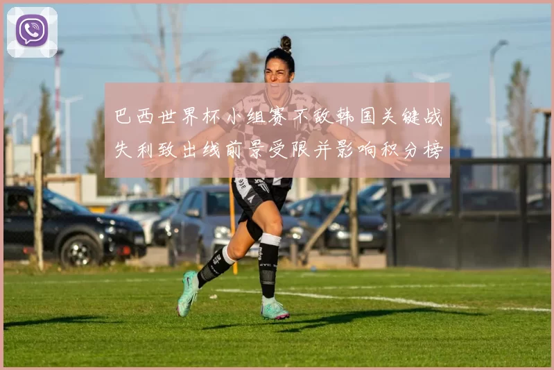 巴西世界杯小组赛不敌韩国关键战失利致出线前景受限并影响积分榜