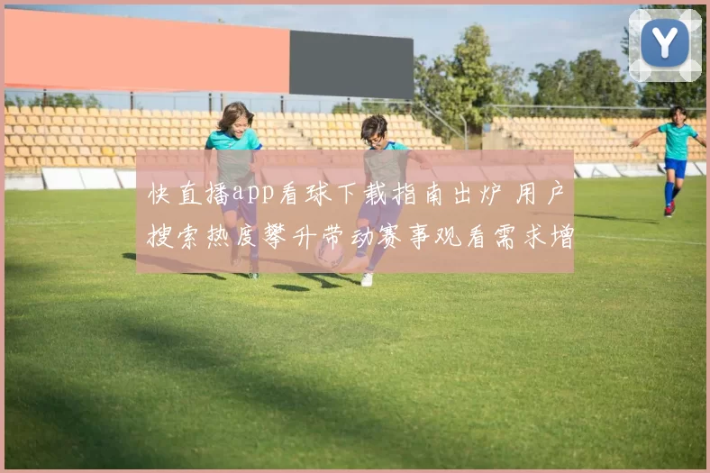快直播app看球下载指南出炉 用户搜索热度攀升带动赛事观看需求增长