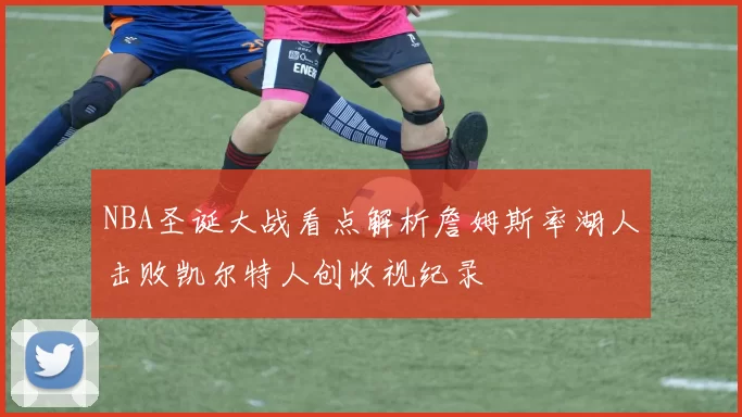 NBA圣诞大战看点解析詹姆斯率湖人击败凯尔特人创收视纪录