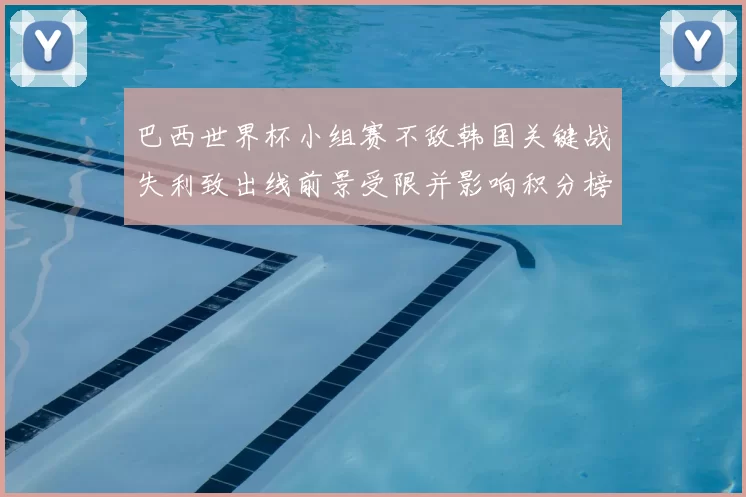 巴西世界杯小组赛不敌韩国关键战失利致出线前景受限并影响积分榜