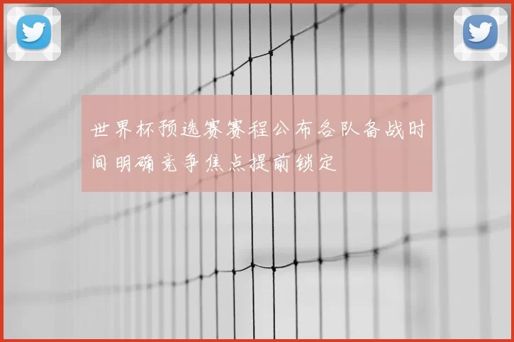 世界杯预选赛赛程公布各队备战时间明确竞争焦点提前锁定